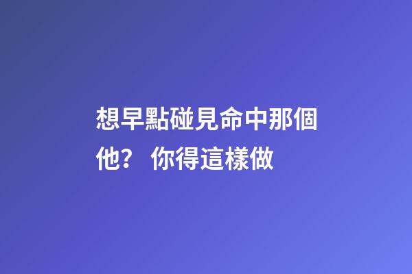 想早點碰見命中那個他？ 你得這樣做